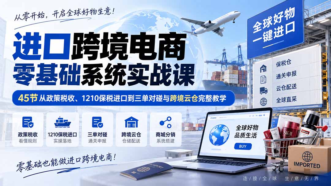 进口跨境电商零基础系统实战课:45节从政策税收、1210保税进口到三单对碰与跨境云仓完整教学-萌芽网创副业资源站