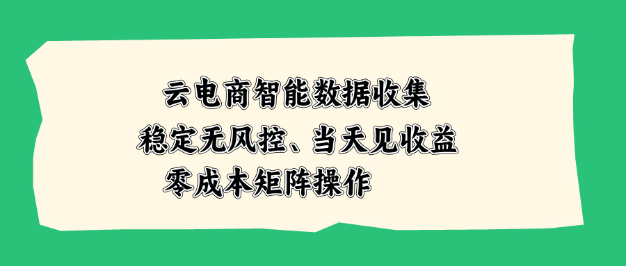 云电商智能数据收集,稳定无风控,当天见收益,零成本矩阵操作-萌芽网创副业资源站