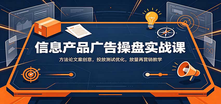 信息产品广告操盘实战课：方法论文案创意，投放测试优化，放量再营销教学-萌芽网创副业资源站