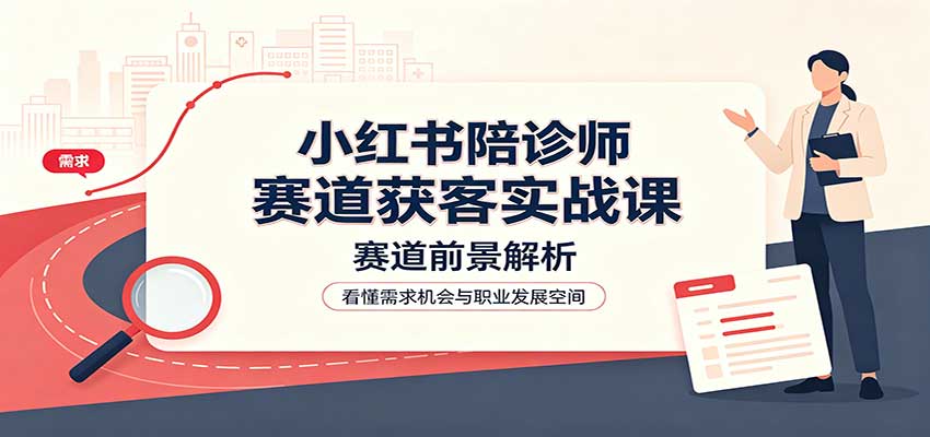 小红书陪诊师赛道获客实战课：赛道前景解析，账号运营，业务流程风控-萌芽网创副业资源站
