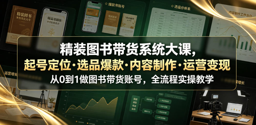 精装图书带货系统大课,起号定位・选品爆款・内容制作・运营变现,从0到1做图书带货账号,全流程实操教学(更新)-萌芽网创副业资源站